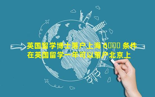 英国留学博士落户上海 🐎 条件 在英国留学一年可以落户北京上海 🐋